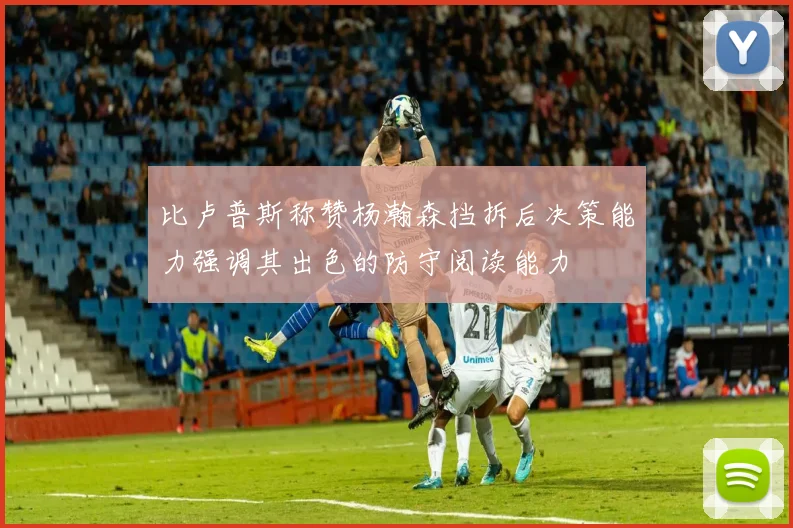 比卢普斯称赞杨瀚森挡拆后决策能力强调其出色的防守阅读能力