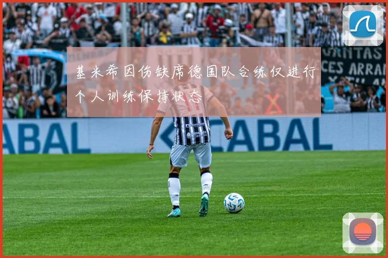 基米希因伤缺席德国队合练仅进行个人训练保持状态