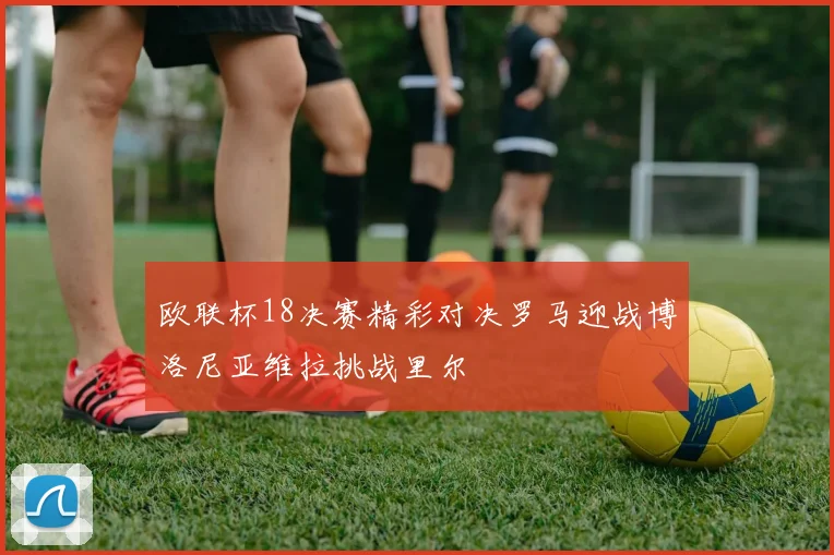 欧联杯18决赛精彩对决罗马迎战博洛尼亚维拉挑战里尔