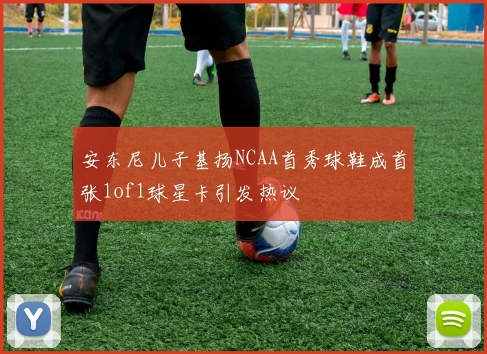 安东尼儿子基扬NCAA首秀球鞋成首张1of1球星卡引发热议