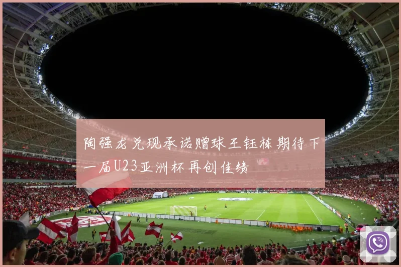 陶强龙兑现承诺赠球王钰栋期待下一届U23亚洲杯再创佳绩