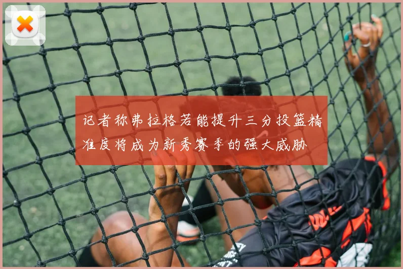 记者称弗拉格若能提升三分投篮精准度将成为新秀赛季的强大威胁