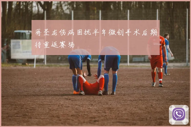 蒋圣龙伤病困扰半年微创手术后期待重返赛场