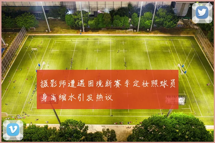 摄影师遭遇困境新赛季定妆照球员身高缩水引发热议