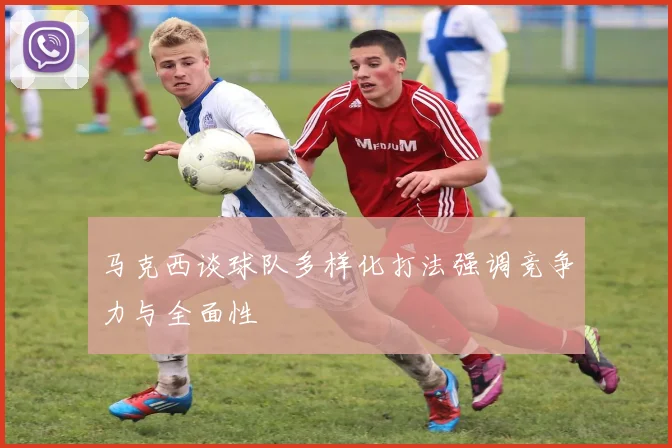 马克西谈球队多样化打法强调竞争力与全面性