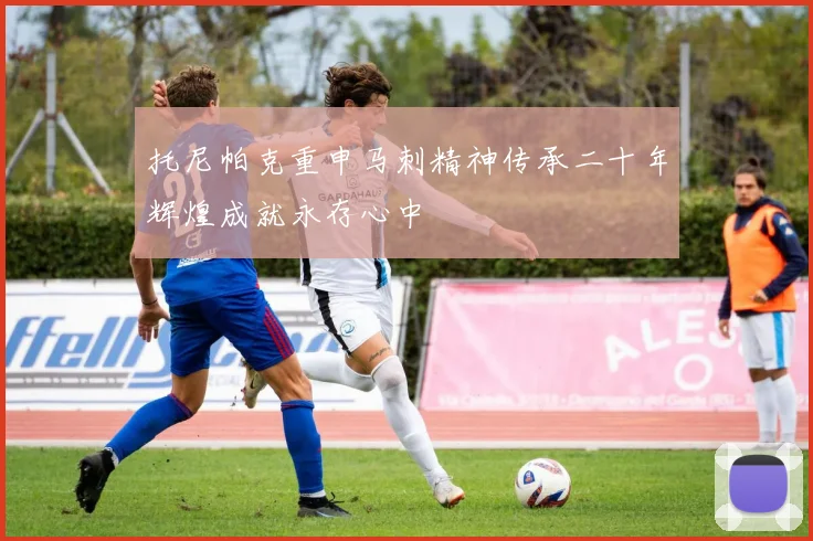 托尼帕克重申马刺精神传承二十年辉煌成就永存心中