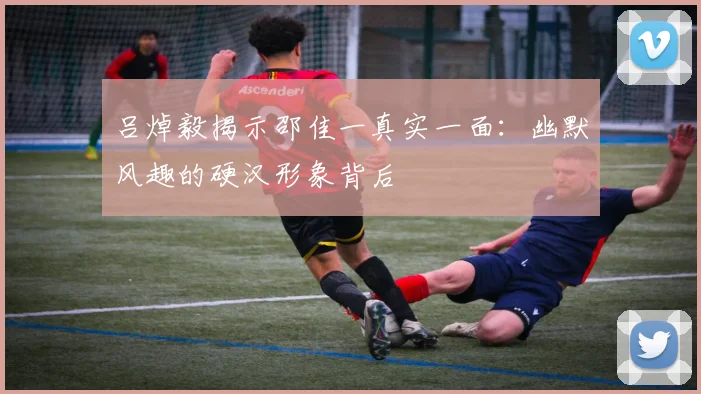 吕焯毅揭示邵佳一真实一面：幽默风趣的硬汉形象背后