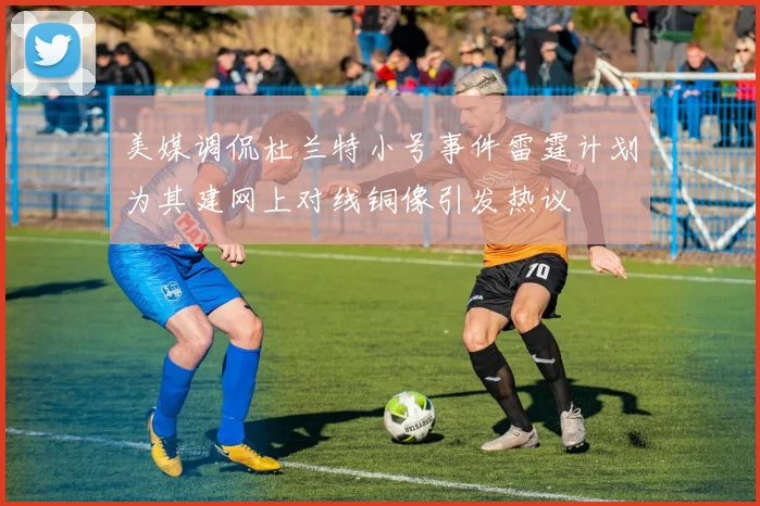 美媒调侃杜兰特小号事件雷霆计划为其建网上对线铜像引发热议