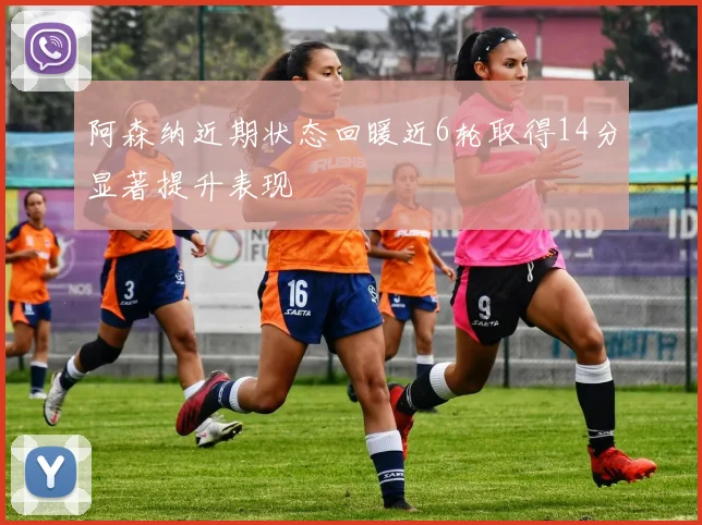 阿森纳近期状态回暖近6轮取得14分显著提升表现