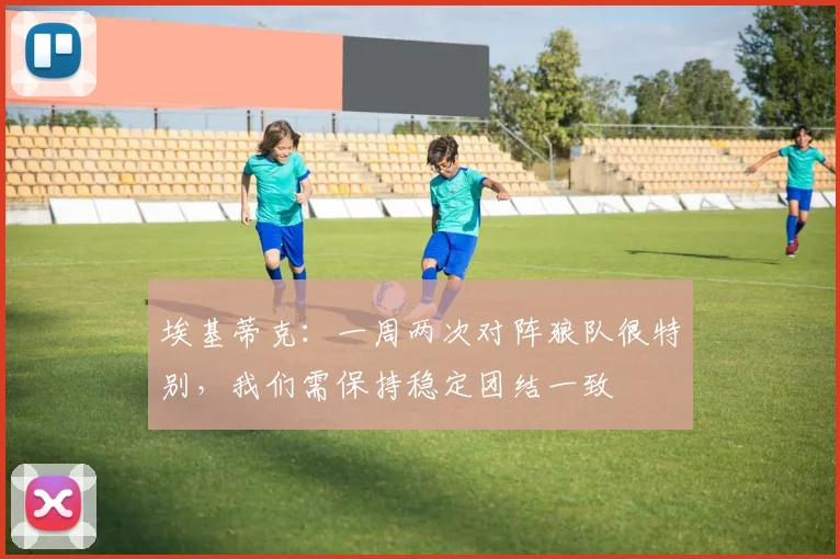 埃基蒂克：一周两次对阵狼队很特别，我们需保持稳定团结一致