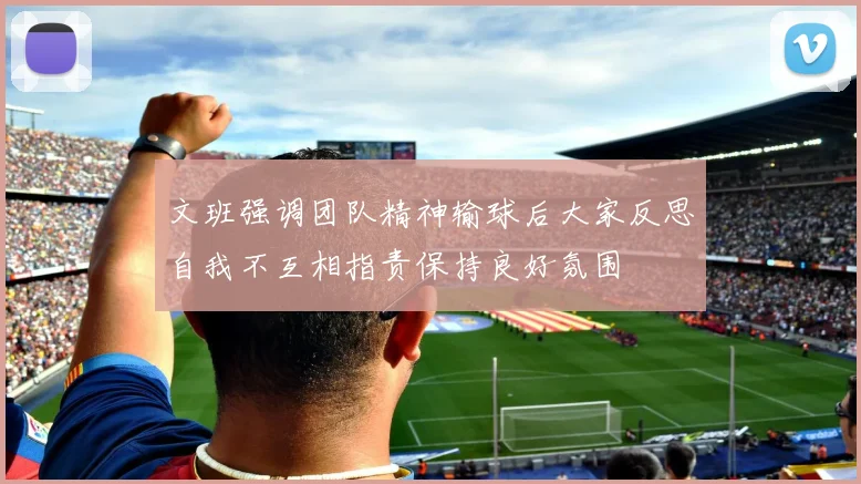 文班强调团队精神输球后大家反思自我不互相指责保持良好氛围