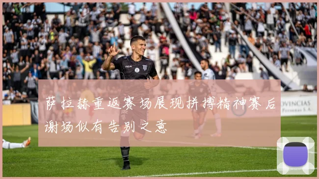 萨拉赫重返赛场展现拼搏精神赛后谢场似有告别之意