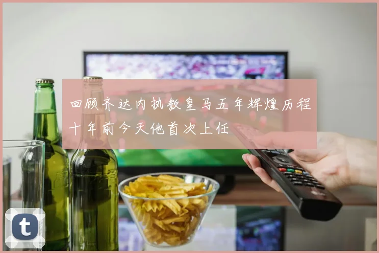 回顾齐达内执教皇马五年辉煌历程十年前今天他首次上任