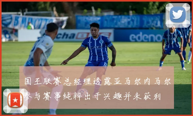 国王联赛总经理透露亚马尔内马尔参与赛事纯粹出于兴趣并未获利