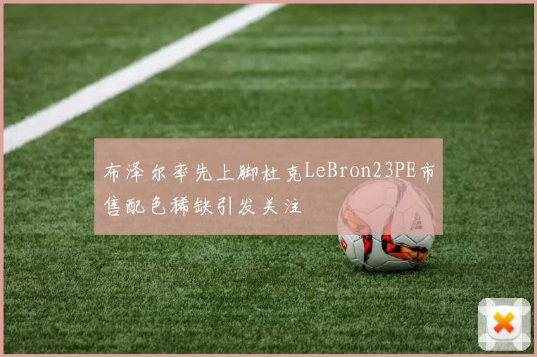 布泽尔率先上脚杜克LeBron23PE市售配色稀缺引发关注