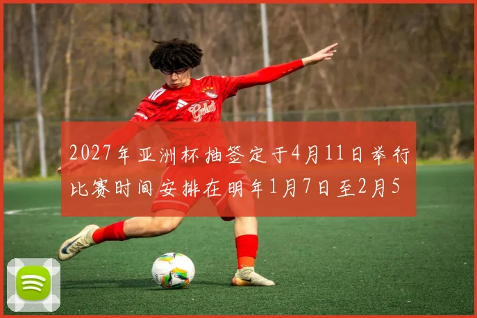 2027年亚洲杯抽签定于4月11日举行比赛时间安排在明年1月7日至2月5日