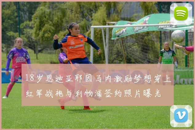 18岁恩迪亚耶因马内激励梦想穿上红军战袍与利物浦签约照片曝光