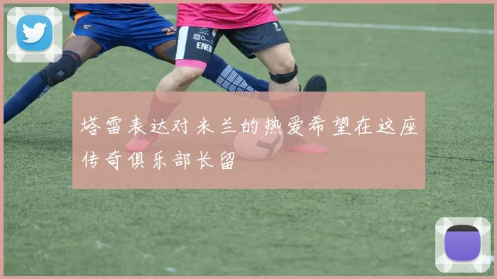 塔雷表达对米兰的热爱希望在这座传奇俱乐部长留