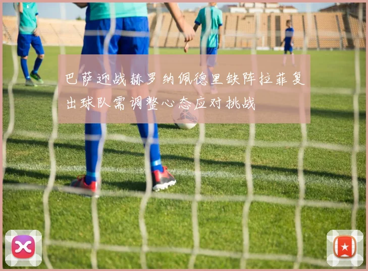 巴萨迎战赫罗纳佩德里缺阵拉菲复出球队需调整心态应对挑战