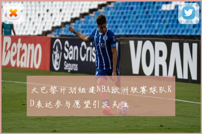 大巴黎计划组建NBA欧洲联赛球队KD表达参与愿望引发关注
