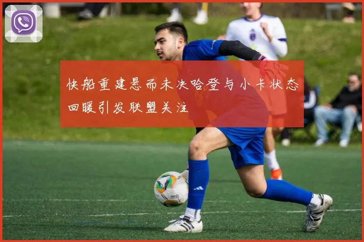 快船重建悬而未决哈登与小卡状态回暖引发联盟关注