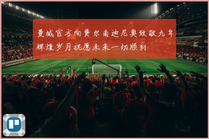 曼城官方向费尔南迪尼奥致敬九年辉煌岁月祝愿未来一切顺利