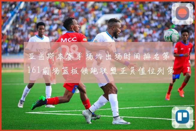 亚当斯本赛季场均出场时间排名第161前场篮板领跑联盟正负值位列第六