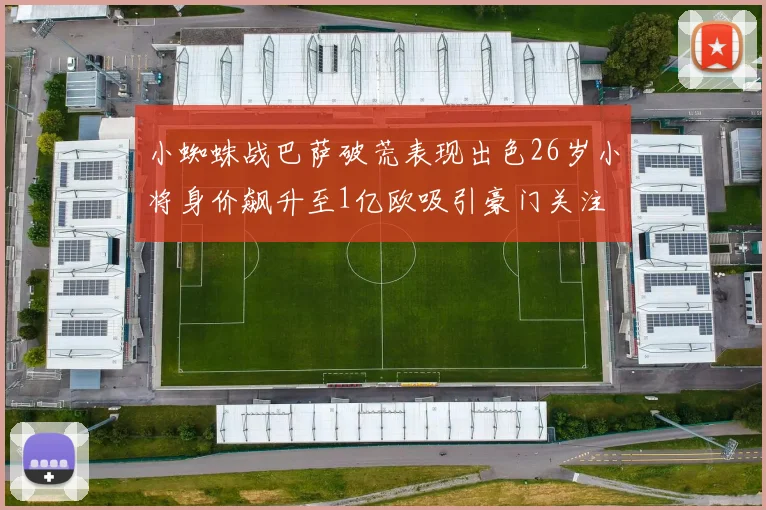 小蜘蛛战巴萨破荒表现出色26岁小将身价飙升至1亿欧吸引豪门关注