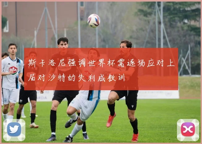 斯卡洛尼强调世界杯需逐场应对上届对沙特的失利成教训