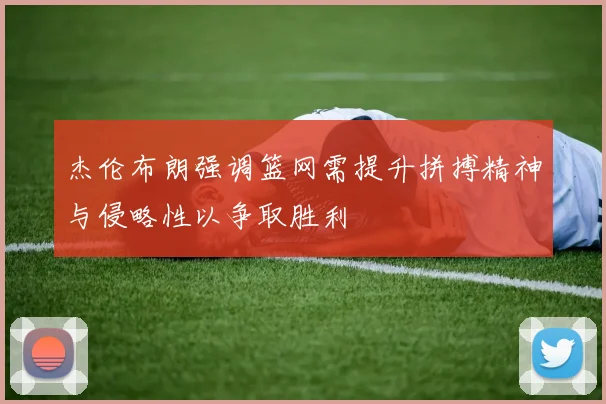 杰伦布朗强调篮网需提升拼搏精神与侵略性以争取胜利