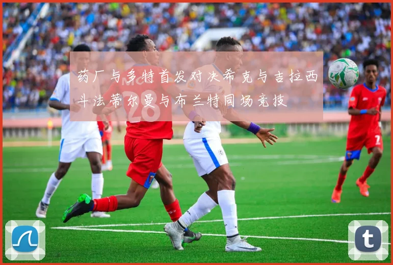 药厂与多特首发对决希克与吉拉西斗法蒂尔曼与布兰特同场竞技