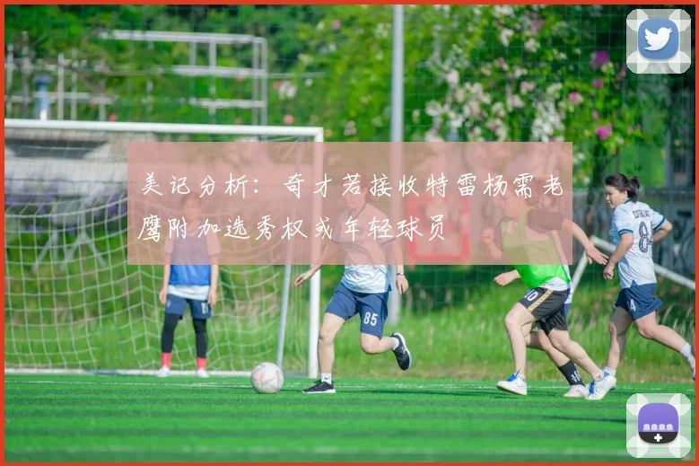 美记分析：奇才若接收特雷杨需老鹰附加选秀权或年轻球员