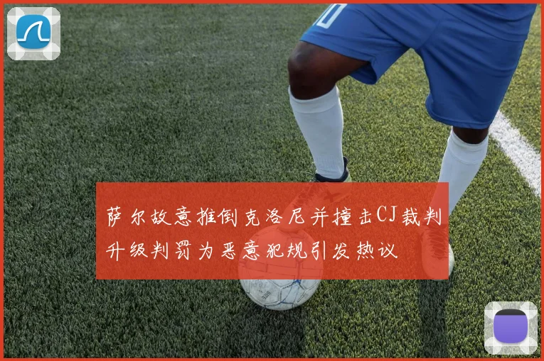 萨尔故意推倒克洛尼并撞击CJ裁判升级判罚为恶意犯规引发热议