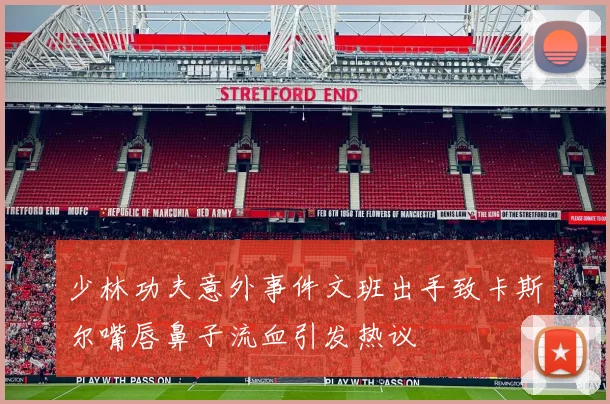 少林功夫意外事件文班出手致卡斯尔嘴唇鼻子流血引发热议