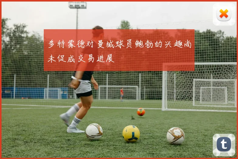 多特蒙德对曼城球员鲍勃的兴趣尚未促成交易进展