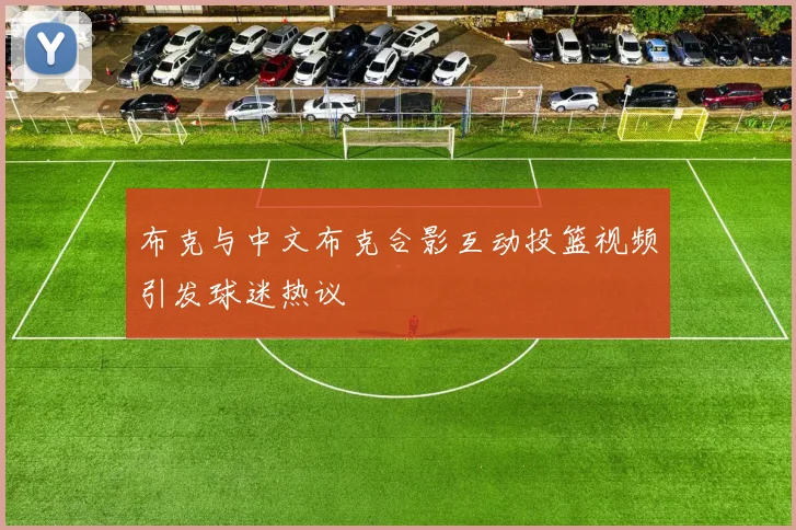 布克与中文布克合影互动投篮视频引发球迷热议